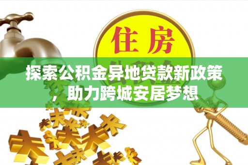 夷陵探索公积金异地贷款新政策，助力跨城安居梦想