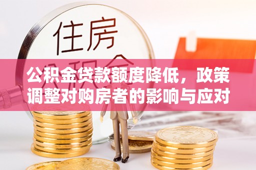 夷陵公积金贷款额度降低，政策调整对购房者的影响与应对策略