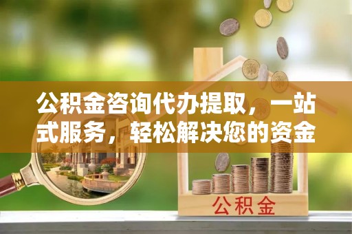 夷陵公积金咨询代办提取，一站式服务，轻松解决您的资金需求