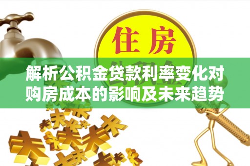 夷陵解析公积金贷款利率变化对购房成本的影响及未来趋势