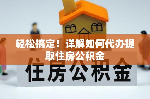 夷陵轻松搞定！详解如何代办提取住房公积金