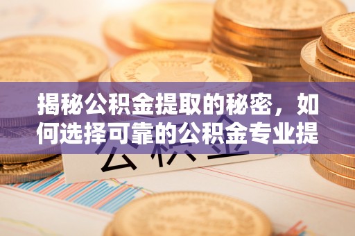夷陵揭秘公积金提取的秘密，如何选择可靠的公积金专业提取代办服务