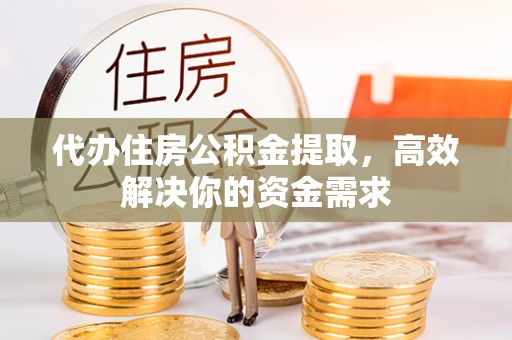 夷陵代办住房公积金提取，高效解决你的资金需求