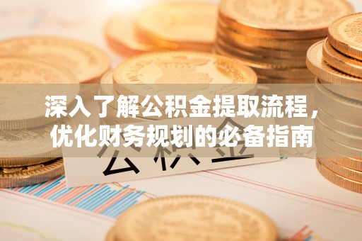 夷陵深入了解公积金提取流程，优化财务规划的必备指南