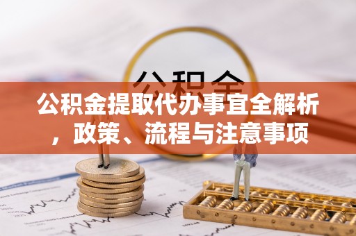 夷陵公积金提取代办事宜全解析，政策、流程与注意事项