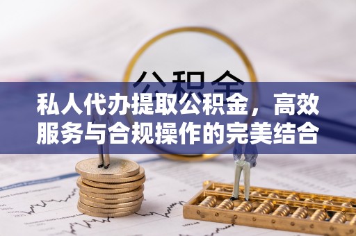 夷陵私人代办提取公积金，高效服务与合规操作的完美结合