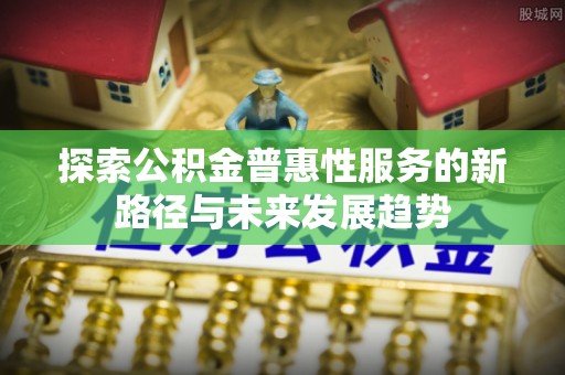 夷陵探索公积金普惠性服务的新路径与未来发展趋势