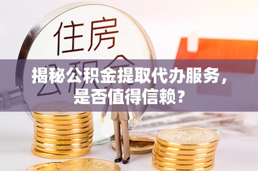 夷陵揭秘公积金提取代办服务，是否值得信赖？