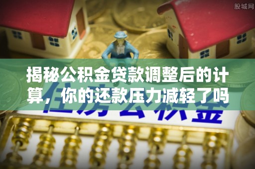 夷陵揭秘公积金贷款调整后的计算，你的还款压力减轻了吗？