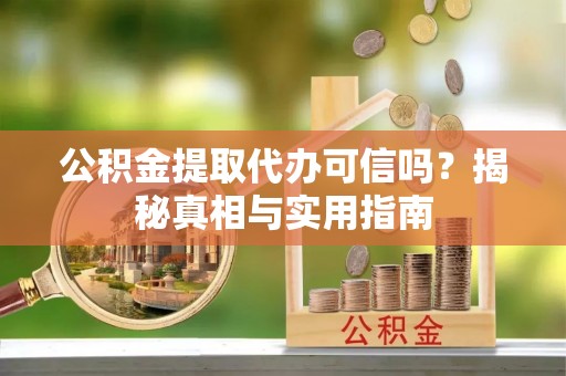 夷陵公积金提取代办可信吗？揭秘真相与实用指南