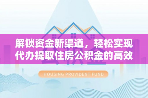 夷陵解锁资金新渠道，轻松实现代办提取住房公积金的高效攻略