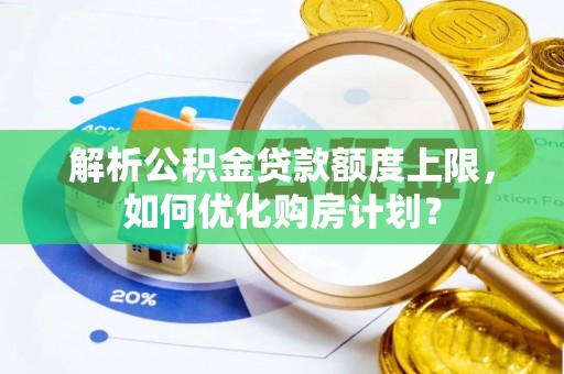 夷陵解析公积金贷款额度上限，如何优化购房计划？