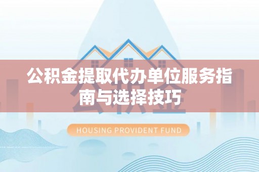 夷陵公积金提取代办单位服务指南与选择技巧