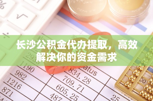 夷陵长沙公积金代办提取，高效解决你的资金需求