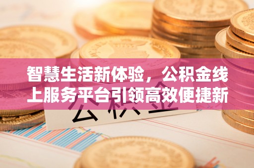 夷陵智慧生活新体验，公积金线上服务平台引领高效便捷新时代