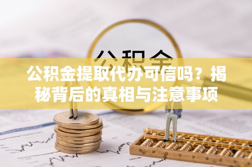 夷陵公积金提取代办可信吗？揭秘背后的真相与注意事项