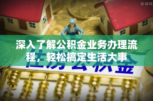 夷陵深入了解公积金业务办理流程，轻松搞定生活大事