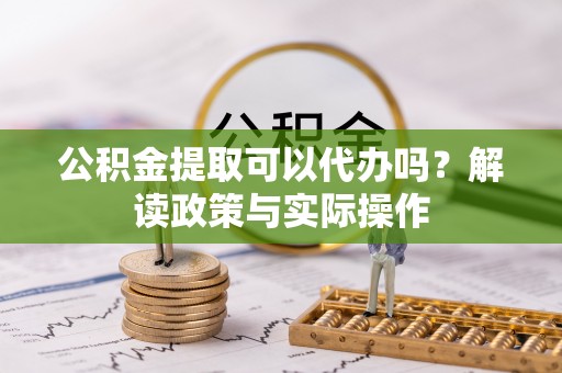 夷陵公积金提取可以代办吗？解读政策与实际操作