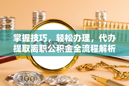夷陵掌握技巧，轻松办理，代办提取离职公积金全流程解析