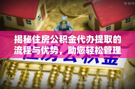 夷陵揭秘住房公积金代办提取的流程与优势，助您轻松管理资金