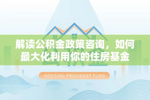 夷陵解读公积金政策咨询，如何最大化利用你的住房基金
