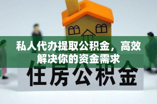 夷陵私人代办提取公积金，高效解决你的资金需求
