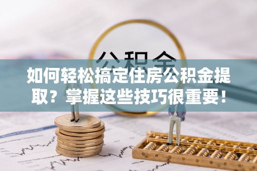 夷陵如何轻松搞定住房公积金提取？掌握这些技巧很重要！