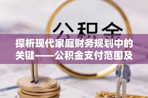 夷陵探析现代家庭财务规划中的关键——公积金支付范围及其影响