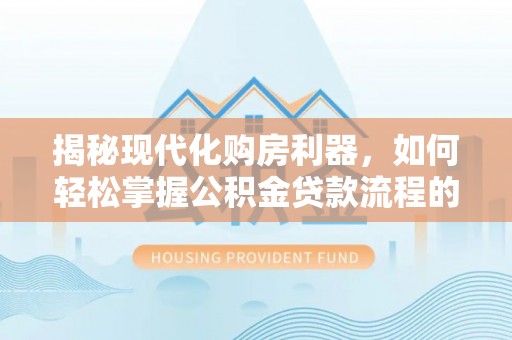 夷陵揭秘现代化购房利器，如何轻松掌握公积金贷款流程的每一个细节