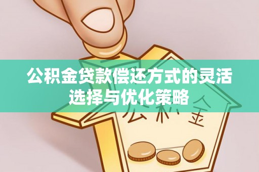 夷陵公积金贷款偿还方式的灵活选择与优化策略