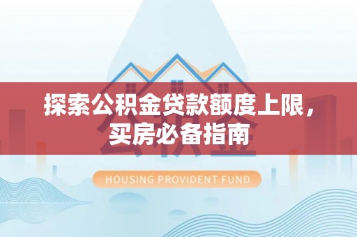 夷陵探索公积金贷款额度上限，买房必备指南