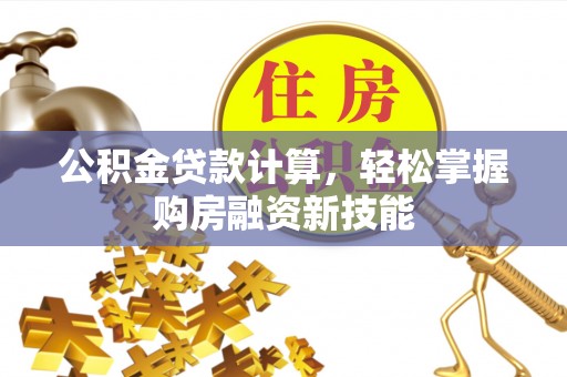 夷陵公积金贷款计算，轻松掌握购房融资新技能
