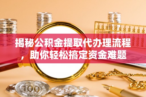 夷陵揭秘公积金提取代办理流程，助你轻松搞定资金难题