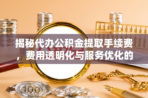 夷陵揭秘代办公积金提取手续费，费用透明化与服务优化的关键
