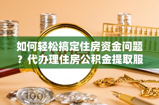 夷陵如何轻松搞定住房资金问题？代办理住房公积金提取服务全解析