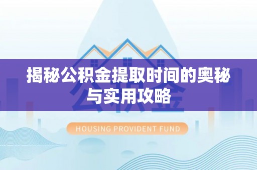 夷陵揭秘公积金提取时间的奥秘与实用攻略