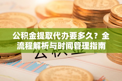 夷陵公积金提取代办要多久？全流程解析与时间管理指南