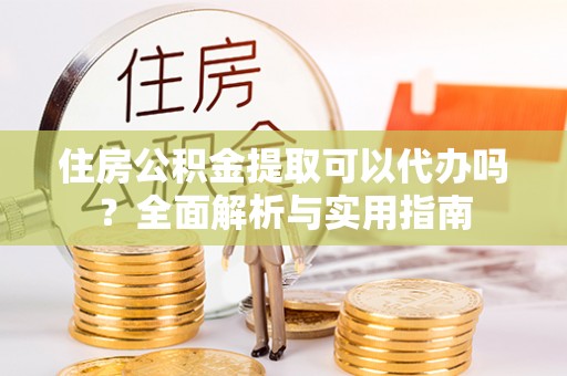 夷陵住房公积金提取可以代办吗？全面解析与实用指南