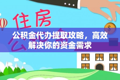 夷陵公积金代办提取攻略，高效解决你的资金需求