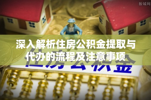 夷陵深入解析住房公积金提取与代办的流程及注意事项