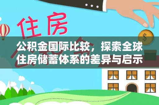 夷陵公积金国际比较，探索全球住房储蓄体系的差异与启示
