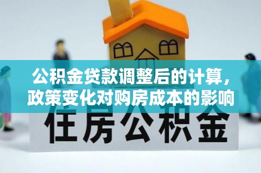 夷陵公积金贷款调整后的计算，政策变化对购房成本的影响与应对策略