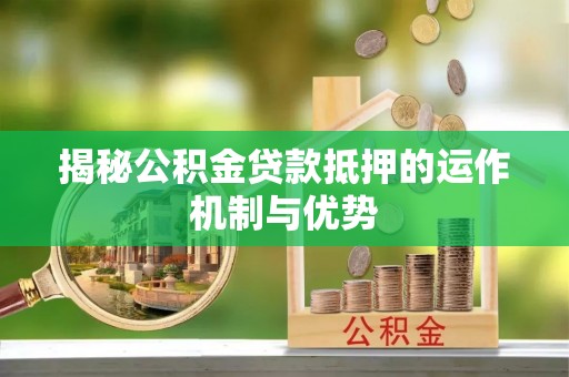 夷陵揭秘公积金贷款抵押的运作机制与优势