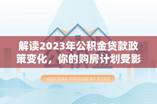 夷陵解读2023年公积金贷款政策变化，你的购房计划受影响了吗？