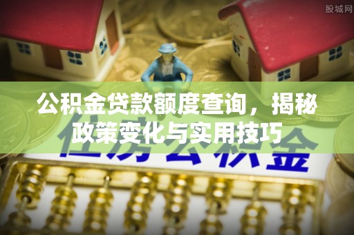 夷陵公积金贷款额度查询，揭秘政策变化与实用技巧