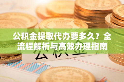 夷陵公积金提取代办要多久？全流程解析与高效办理指南