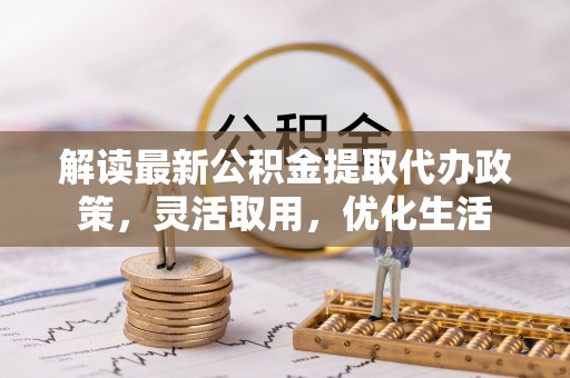 夷陵解读最新公积金提取代办政策，灵活取用，优化生活