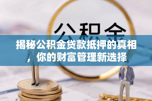 夷陵揭秘公积金贷款抵押的真相，你的财富管理新选择