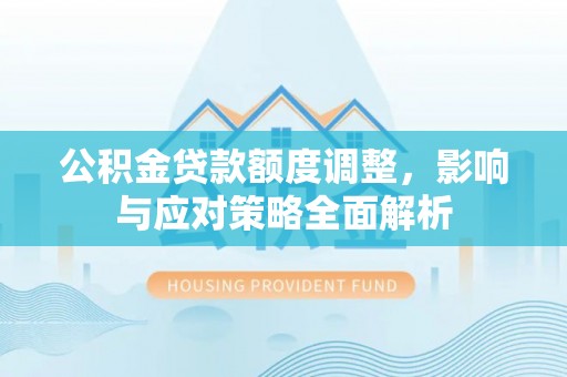 夷陵公积金贷款额度调整，影响与应对策略全面解析