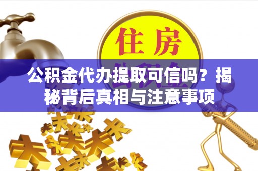 夷陵公积金代办提取可信吗？揭秘背后真相与注意事项
